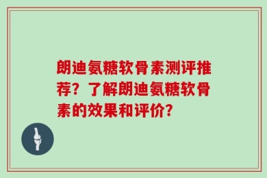 朗迪氨糖软骨素测评推荐？了解朗迪氨糖软骨素的效果和评价？