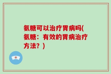 氨糖可以治疗胃病吗(氨糖：有效的胃病治疗方法？)