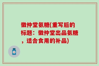 徽仲堂氨糖(重写后的标题：徽仲堂出品氨糖，适合食用的补品)