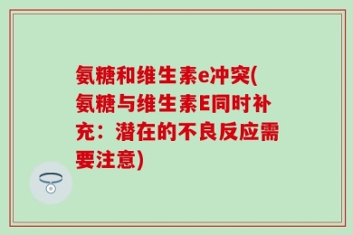 氨糖和维生素e冲突(氨糖与维生素E同时补充：潜在的不良反应需要注意)