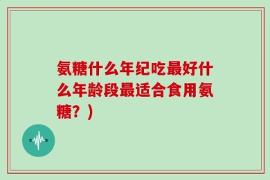 氨糖什么年纪吃最好什么年龄段最适合食用氨糖？)