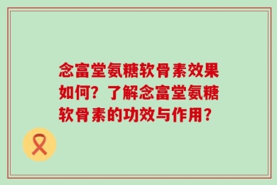 念富堂氨糖软骨素效果如何？了解念富堂氨糖软骨素的功效与作用？