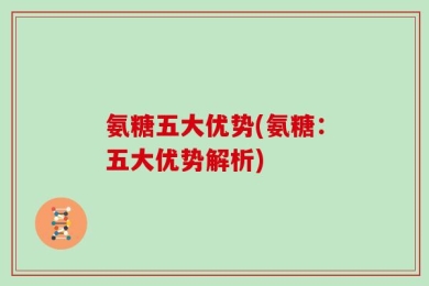 氨糖五大优势(氨糖：五大优势解析)