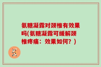 氨糖凝露对颈椎有效果吗(氨糖凝露可缓解颈椎疼痛：效果如何？)