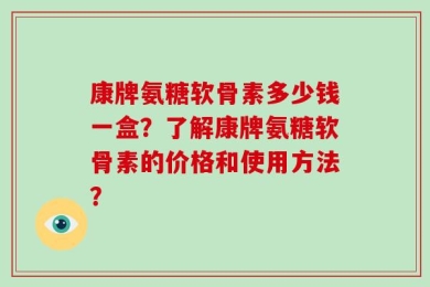 康牌氨糖软骨素多少钱一盒？了解康牌氨糖软骨素的价格和使用方法？