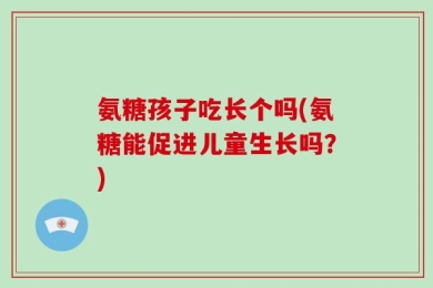 氨糖孩子吃长个吗(氨糖能促进儿童生长吗？)