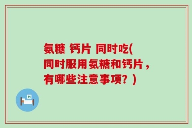 氨糖 钙片 同时吃(同时服用氨糖和钙片，有哪些注意事项？)