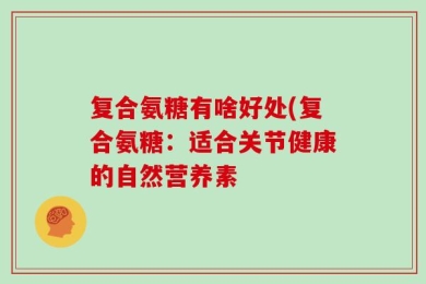 复合氨糖有啥好处(复合氨糖：适合关节健康的自然营养素