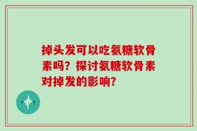 掉头发可以吃氨糖软骨素吗？探讨氨糖软骨素对掉发的影响？