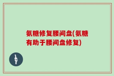 氨糖修复腰间盘(氨糖有助于腰间盘修复)