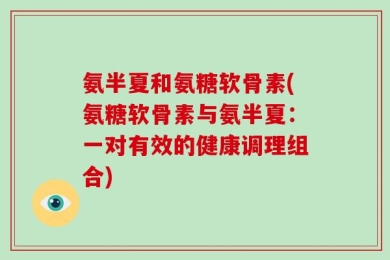 氨半夏和氨糖软骨素(氨糖软骨素与氨半夏：一对有效的健康调理组合)