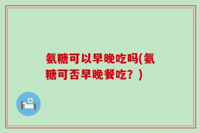 氨糖可以早晚吃吗(氨糖可否早晚餐吃？)