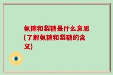 氨糖和梨糖是什么意思(了解氨糖和梨糖的含义)
