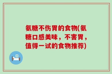 氨糖不伤胃的食物(氨糖口感美味，不害胃，值得一试的食物推荐)