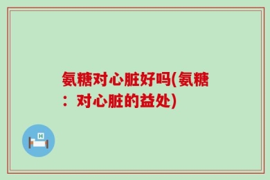 氨糖对心脏好吗(氨糖：对心脏的益处)