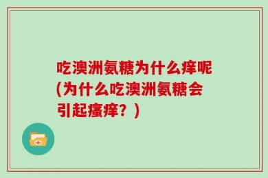 吃澳洲氨糖为什么痒呢(为什么吃澳洲氨糖会引起瘙痒？)