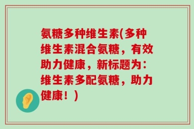 氨糖多种维生素(多种维生素混合氨糖，有效助力健康，新标题为：维生素多配氨糖，助力健康！)
