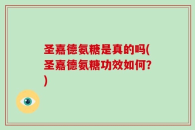 圣嘉德氨糖是真的吗(圣嘉德氨糖功效如何？)