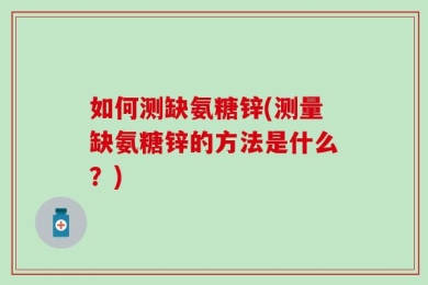 如何测缺氨糖锌(测量缺氨糖锌的方法是什么？)