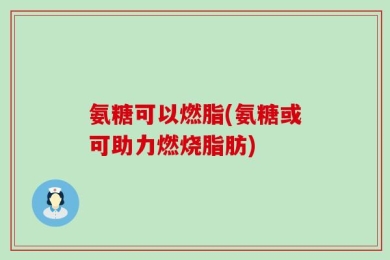 氨糖可以燃脂(氨糖或可助力燃烧脂肪)