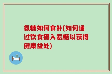 氨糖如何食补(如何通过饮食摄入氨糖以获得健康益处)