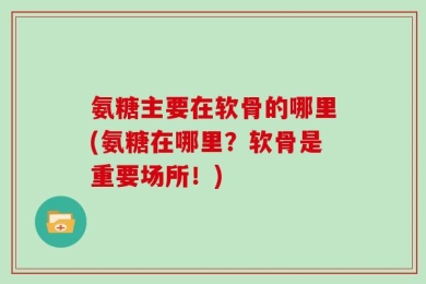 氨糖主要在软骨的哪里(氨糖在哪里？软骨是重要场所！)