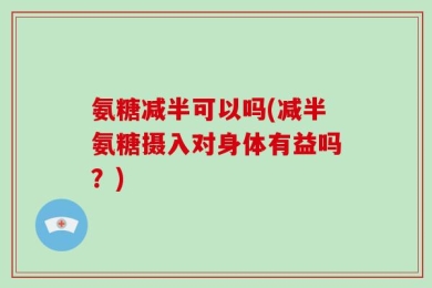 氨糖减半可以吗(减半氨糖摄入对身体有益吗？)
