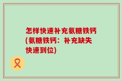 怎样快速补充氨糖铁钙(氨糖铁钙：补充缺失快速到位)
