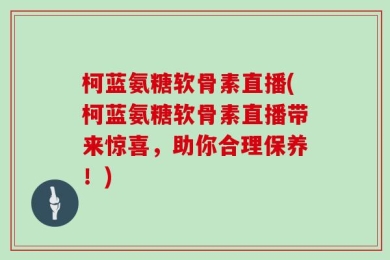 柯蓝氨糖软骨素直播(柯蓝氨糖软骨素直播带来惊喜，助你合理保养！)