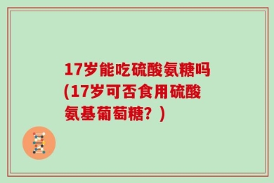17岁能吃硫酸氨糖吗(17岁可否食用硫酸氨基葡萄糖？)