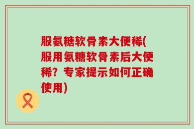 服氨糖软骨素大便稀(服用氨糖软骨素后大便稀？专家提示如何正确使用)