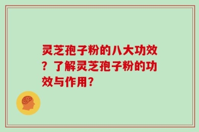 灵芝孢子粉的八大功效？了解灵芝孢子粉的功效与作用？