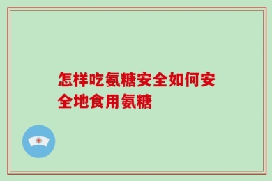 怎样吃氨糖安全如何安全地食用氨糖