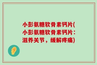 小彭氨糖软骨素钙片(小彭氨糖软骨素钙片：滋养关节，缓解疼痛)