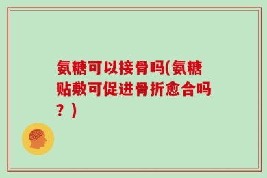 氨糖可以接骨吗(氨糖贴敷可促进骨折愈合吗？)