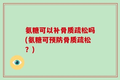 氨糖可以补骨质疏松吗(氨糖可预防骨质疏松？)
