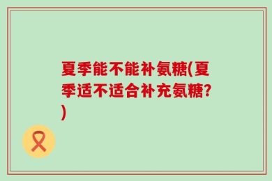 夏季能不能补氨糖(夏季适不适合补充氨糖？)