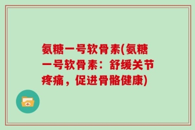 氨糖一号软骨素(氨糖一号软骨素：舒缓关节疼痛，促进骨骼健康)