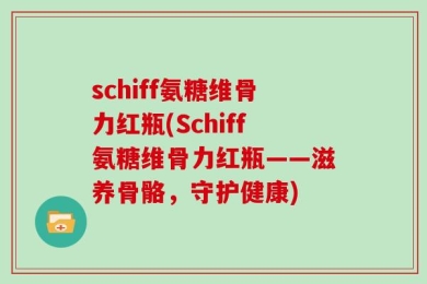 schiff氨糖维骨力红瓶(Schiff氨糖维骨力红瓶——滋养骨骼，守护健康)