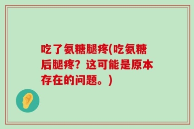 吃了氨糖腿疼(吃氨糖后腿疼？这可能是原本存在的问题。)