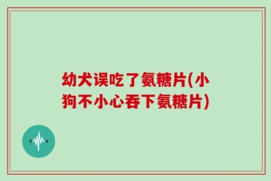 幼犬误吃了氨糖片(小狗不小心吞下氨糖片)