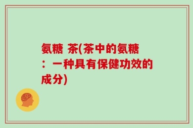 氨糖 茶(茶中的氨糖：一种具有保健功效的成分)