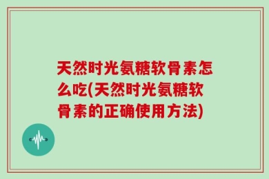 天然时光氨糖软骨素怎么吃(天然时光氨糖软骨素的正确使用方法)