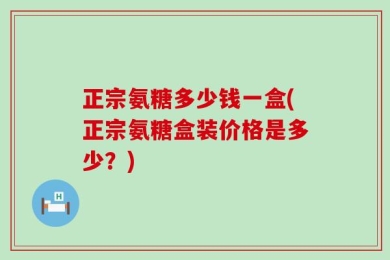 正宗氨糖多少钱一盒(正宗氨糖盒装价格是多少？)