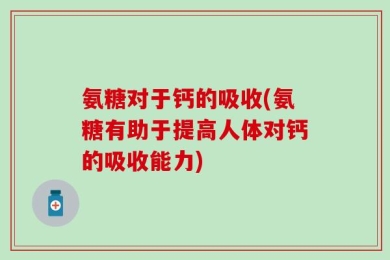 氨糖对于钙的吸收(氨糖有助于提高人体对钙的吸收能力)