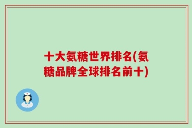 十大氨糖世界排名(氨糖品牌全球排名前十)
