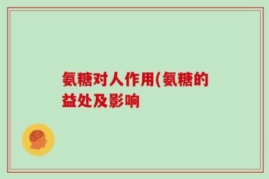 氨糖对人作用(氨糖的益处及影响