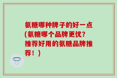 氨糖哪种牌子的好一点(氨糖哪个品牌更优？推荐好用的氨糖品牌推荐！)