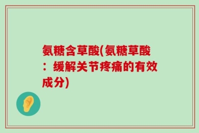 氨糖含草酸(氨糖草酸：缓解关节疼痛的有效成分)