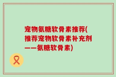 宠物氨糖软骨素推荐(推荐宠物软骨素补充剂——氨糖软骨素)
